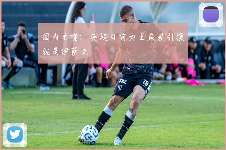 国内名嘴：英超目前为止最差引援就是伊萨克